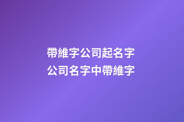 帶維字公司起名字 公司名字中帶維字